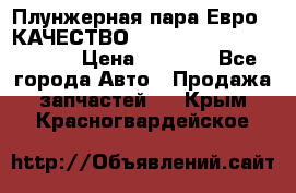 Плунжерная пара Евро 2 КАЧЕСТВО WP10, WD615 (X170-010S) › Цена ­ 1 400 - Все города Авто » Продажа запчастей   . Крым,Красногвардейское